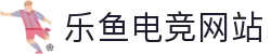 乐鱼电竞 - 畅游电竞世界,乐享每一刻